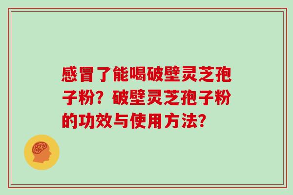 感冒了能喝破壁灵芝孢子粉？破壁灵芝孢子粉的功效与使用方法？