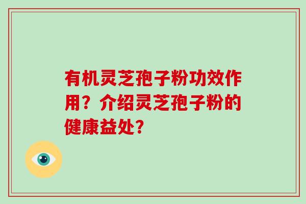 有机灵芝孢子粉功效作用？介绍灵芝孢子粉的健康益处？