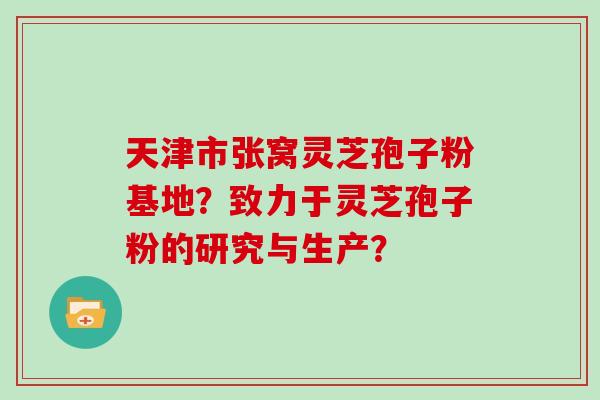 天津市张窝灵芝孢子粉基地？致力于灵芝孢子粉的研究与生产？