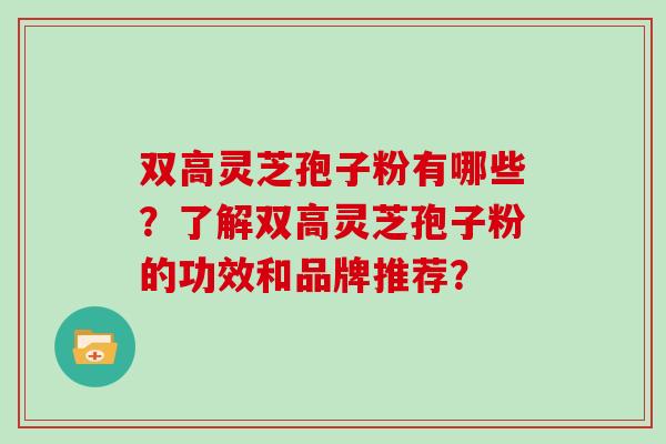 双高灵芝孢子粉有哪些？了解双高灵芝孢子粉的功效和品牌推荐？