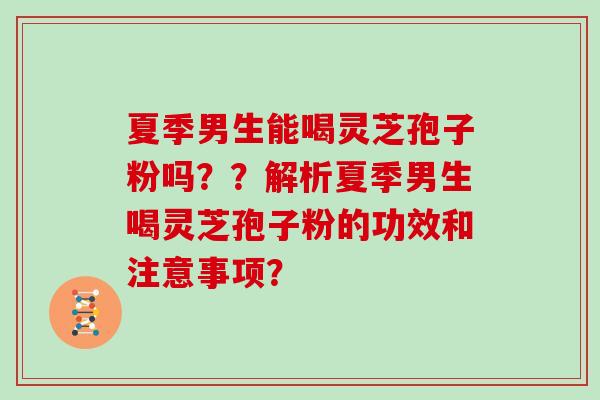 夏季男生能喝灵芝孢子粉吗？？解析夏季男生喝灵芝孢子粉的功效和注意事项？