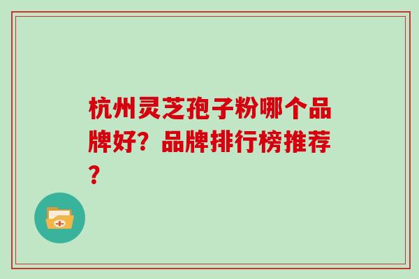 杭州灵芝孢子粉哪个品牌好？品牌排行榜推荐？