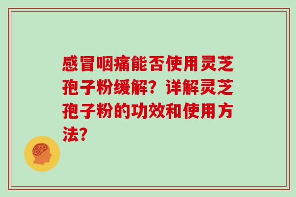 感冒咽痛能否使用灵芝孢子粉缓解？详解灵芝孢子粉的功效和使用方法？