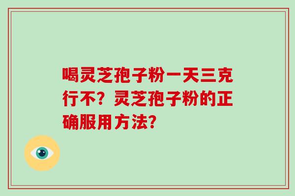 喝灵芝孢子粉一天三克行不？灵芝孢子粉的正确服用方法？