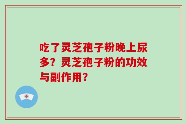 吃了灵芝孢子粉晚上尿多？灵芝孢子粉的功效与副作用？