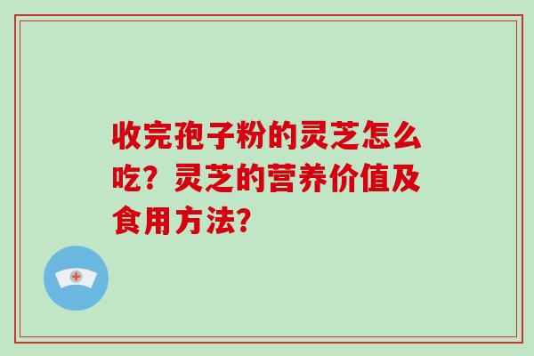 收完孢子粉的灵芝怎么吃？灵芝的营养价值及食用方法？
