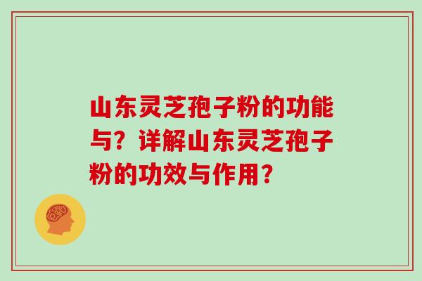 山东灵芝孢子粉的功能与？详解山东灵芝孢子粉的功效与作用？
