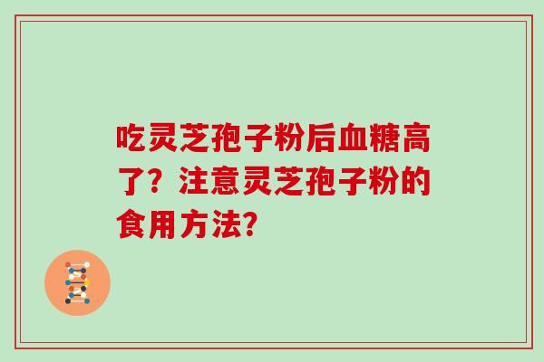 吃灵芝孢子粉后血糖高了？注意灵芝孢子粉的食用方法？