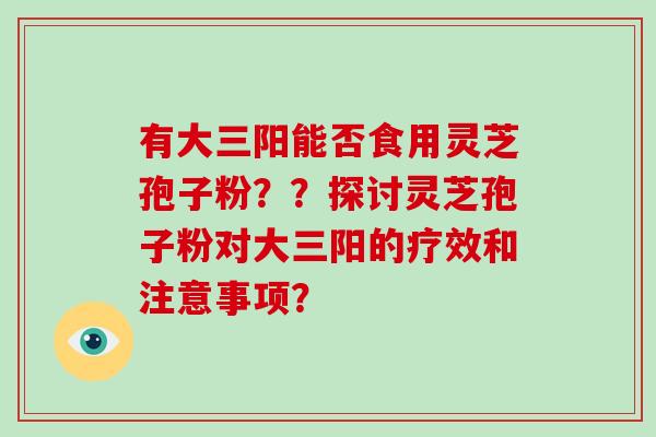 有大三阳能否食用灵芝孢子粉？？探讨灵芝孢子粉对大三阳的疗效和注意事项？