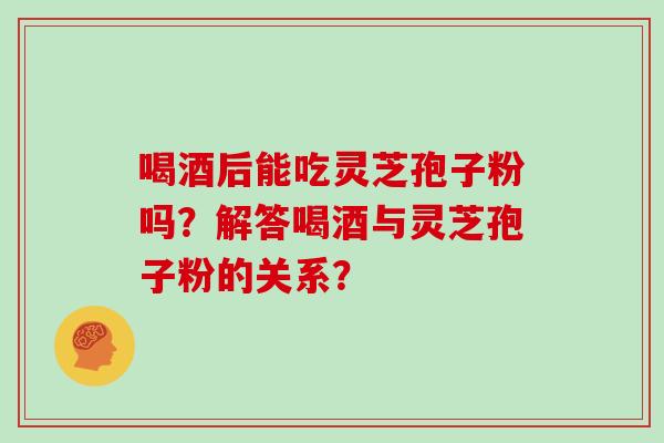 喝酒后能吃灵芝孢子粉吗?解答喝酒与灵芝孢子粉的关系?-第1张图片-灵芝大师 喝酒后能吃灵芝孢子粉吗?解答喝酒与灵芝孢子粉的关系?-第1张图片-灵芝大师