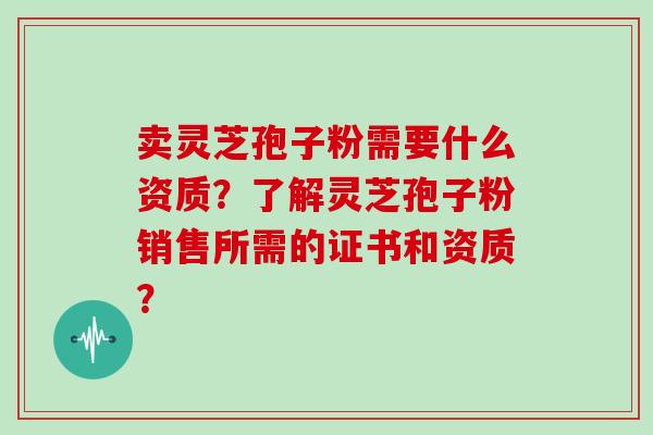卖灵芝孢子粉需要什么资质？了解灵芝孢子粉销售所需的证书和资质？