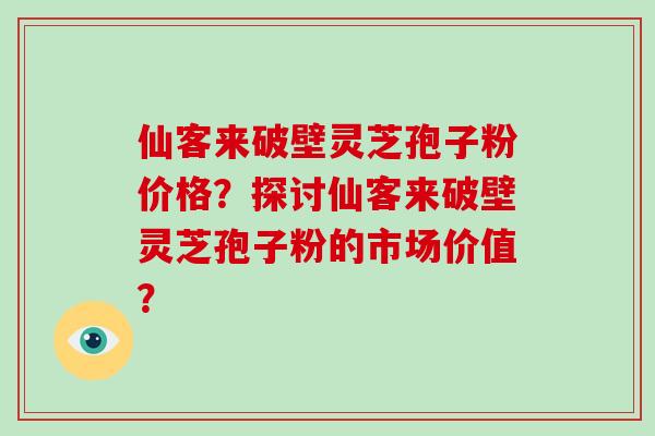 仙客来破壁灵芝孢子粉价格？探讨仙客来破壁灵芝孢子粉的市场价值？