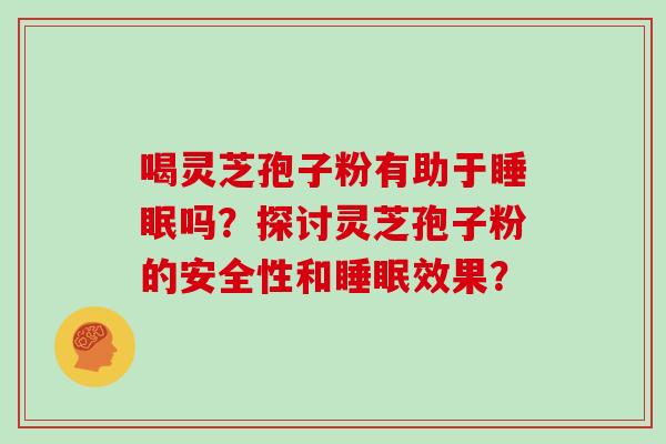 喝灵芝孢子粉有助于睡眠吗？探讨灵芝孢子粉的安全性和睡眠效果？