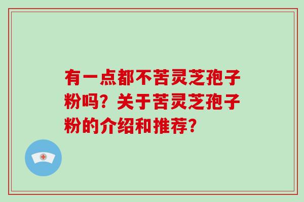 有一点都不苦灵芝孢子粉吗?关于苦灵芝孢子粉的介绍和推荐?-第1张图片-灵芝大师 有一点都不苦灵芝孢子粉吗?关于苦灵芝孢子粉的介绍和推荐?-第1张图片-灵芝大师
