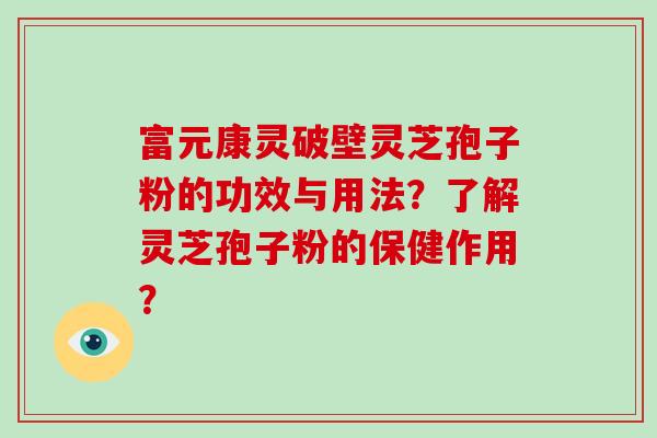 富元康灵破壁灵芝孢子粉的功效与用法？了解灵芝孢子粉的保健作用？