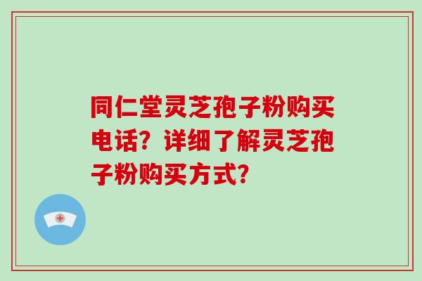 同仁堂灵芝孢子粉购买电话？详细了解灵芝孢子粉购买方式？