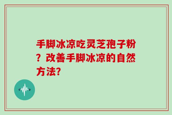 手脚冰凉吃灵芝孢子粉？改善手脚冰凉的自然方法？