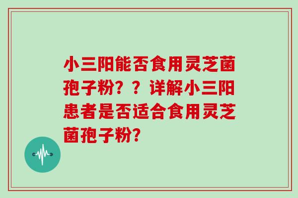小三阳能否食用灵芝菌孢子粉？？详解小三阳患者是否适合食用灵芝菌孢子粉？