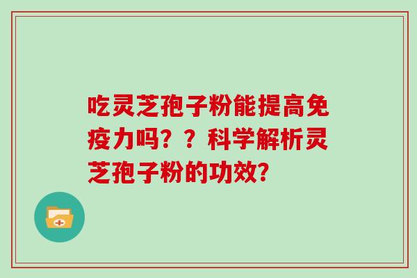 吃灵芝孢子粉能提高免疫力吗??科学解析灵芝孢子粉的功效?-第1张图片-灵芝大师 吃灵芝孢子粉能提高免疫力吗??科学解析灵芝孢子粉的功效?-第1张图片-灵芝大师