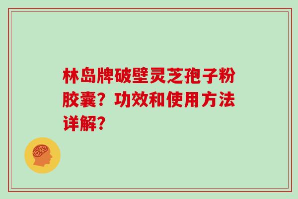 林岛牌破壁灵芝孢子粉胶囊？功效和使用方法详解？
