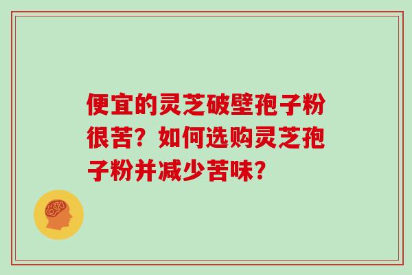 便宜的灵芝破壁孢子粉很苦？如何选购灵芝孢子粉并减少苦味？