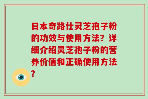 日本奇路仕灵芝孢子粉的功效与使用方法?详细介绍灵芝孢子粉的营养价值和正确使用方法?-第1张图片-灵芝大师 日本奇路仕灵芝孢子粉的功效与使用方法?详细介绍灵芝孢子粉的营养价值和正确使用方法?-第1张图片-灵芝大师