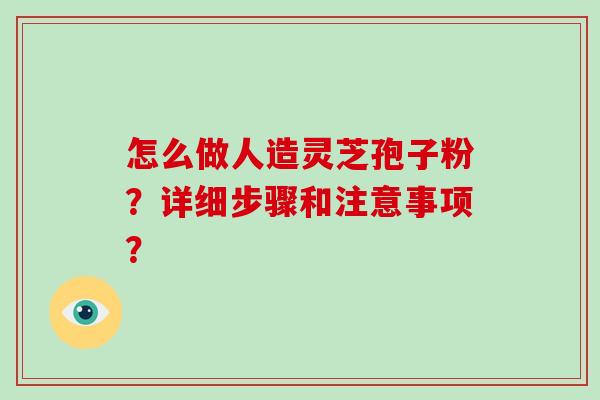 怎么做人造灵芝孢子粉？详细步骤和注意事项？