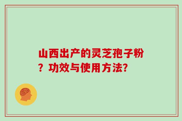 山西出产的灵芝孢子粉？功效与使用方法？