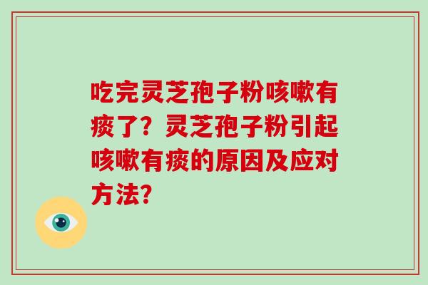 吃完灵芝孢子粉咳嗽有痰了？灵芝孢子粉引起咳嗽有痰的原因及应对方法？