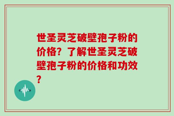 世圣灵芝破壁孢子粉的价格？了解世圣灵芝破壁孢子粉的价格和功效？