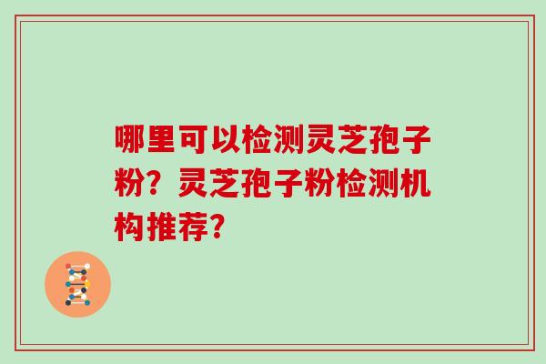 哪里可以检测灵芝孢子粉？灵芝孢子粉检测机构推荐？