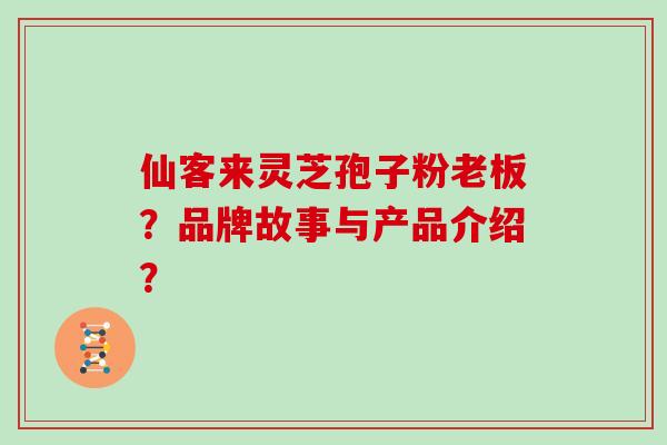 仙客来灵芝孢子粉老板？品牌故事与产品介绍？
