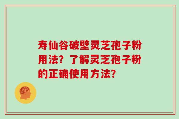 寿仙谷破壁灵芝孢子粉用法？了解灵芝孢子粉的正确使用方法？