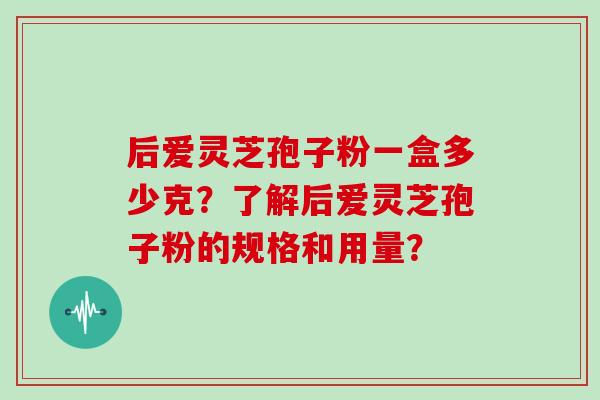 后爱灵芝孢子粉一盒多少克？了解后爱灵芝孢子粉的规格和用量？