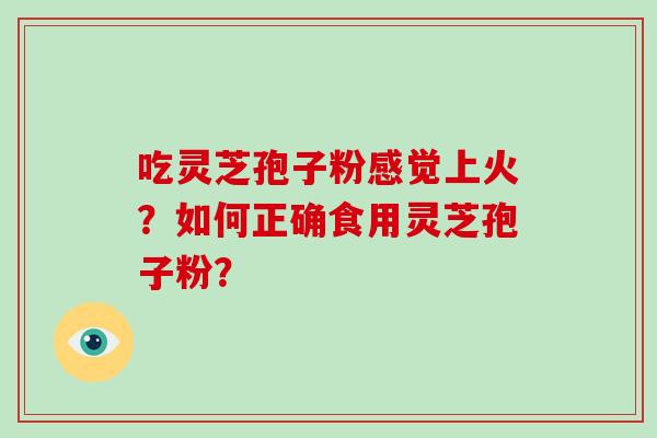吃灵芝孢子粉感觉上火？如何正确食用灵芝孢子粉？