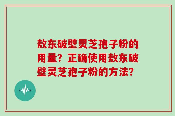 敖东破壁灵芝孢子粉的用量？正确使用敖东破壁灵芝孢子粉的方法？