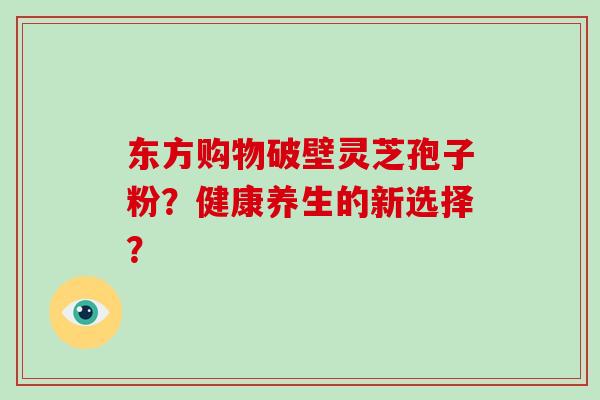 东方购物破壁灵芝孢子粉？健康养生的新选择？