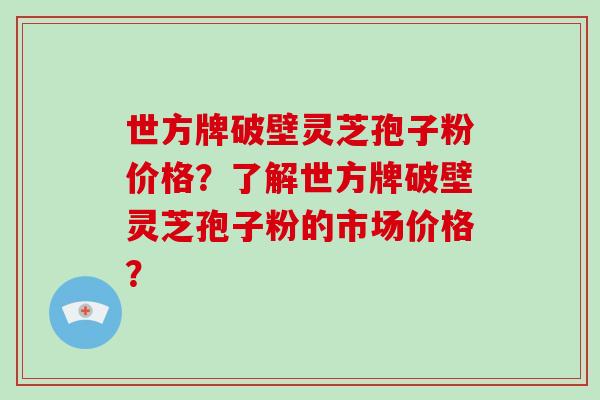 世方牌破壁灵芝孢子粉价格？了解世方牌破壁灵芝孢子粉的市场价格？