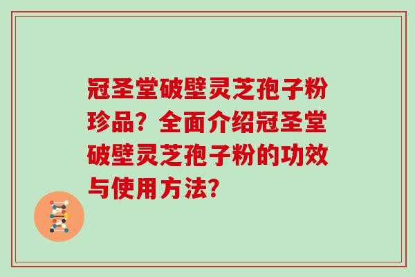 冠圣堂破壁灵芝孢子粉珍品？全面介绍冠圣堂破壁灵芝孢子粉的功效与使用方法？