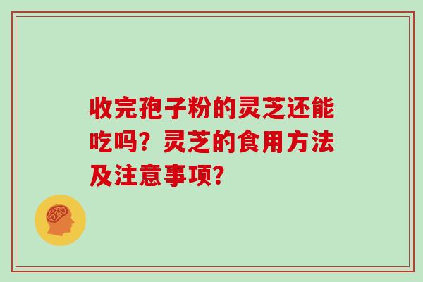 收完孢子粉的灵芝还能吃吗？灵芝的食用方法及注意事项？
