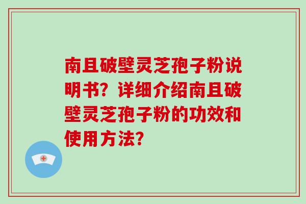 南且破壁灵芝孢子粉说明书?详细介绍南且破壁灵芝孢子粉的功效和使用方法?-第1张图片-灵芝大师 南且破壁灵芝孢子粉说明书?详细介绍南且破壁灵芝孢子粉的功效和使用方法?-第1张图片-灵芝大师