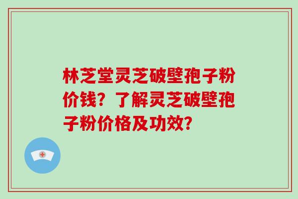 林芝堂灵芝破壁孢子粉价钱？了解灵芝破壁孢子粉价格及功效？