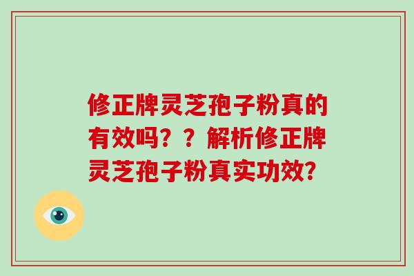 修正牌灵芝孢子粉真的有效吗？？解析修正牌灵芝孢子粉真实功效？-第1张图片-灵芝大师