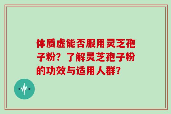 体质虚能否服用灵芝孢子粉？了解灵芝孢子粉的功效与适用人群？