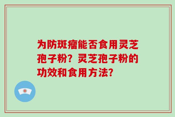 为防斑瘤能否食用灵芝孢子粉?灵芝孢子粉的功效和食用方法?-第1张图片-灵芝大师 为防斑瘤能否食用灵芝孢子粉?灵芝孢子粉的功效和食用方法?-第1张图片-灵芝大师