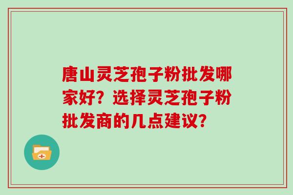 唐山灵芝孢子粉批发哪家好？选择灵芝孢子粉批发商的几点建议？