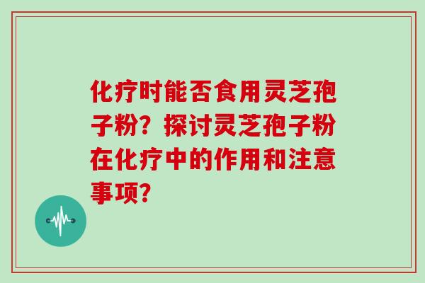 化疗时能否食用灵芝孢子粉？探讨灵芝孢子粉在化疗中的作用和注意事项？