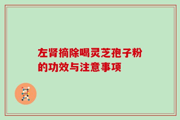 左肾摘除喝灵芝孢子粉的功效与注意事项