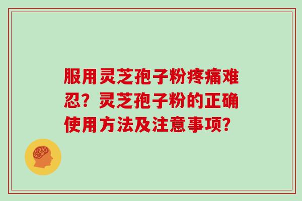 服用灵芝孢子粉疼痛难忍？灵芝孢子粉的正确使用方法及注意事项？