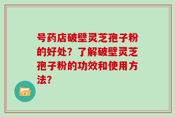 号药店破壁灵芝孢子粉的好处？了解破壁灵芝孢子粉的功效和使用方法？